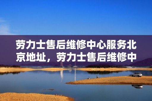 劳力士售后维修中心服务北京地址，劳力士售后维修中心服务