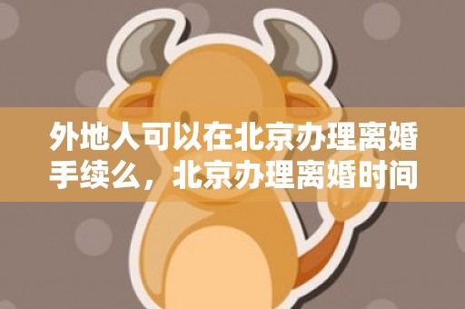 外地人可以在北京办理离婚手续么，北京办理离婚时间多久