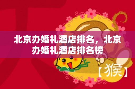 北京办婚礼酒店排名，北京办婚礼酒店排名榜