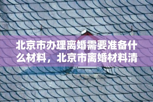 北京市办理离婚需要准备什么材料，北京市离婚材料清单查询