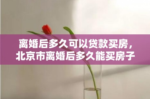 离婚后多久可以贷款买房，北京市离婚后多久能买房子