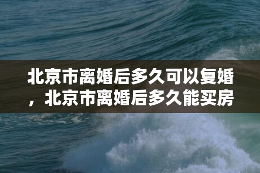 北京市离婚后多久可以复婚，北京市离婚后多久能买房啊