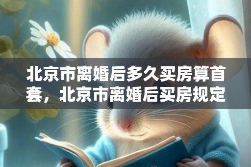 北京市离婚后多久买房算首套，北京市离婚后买房规定政策