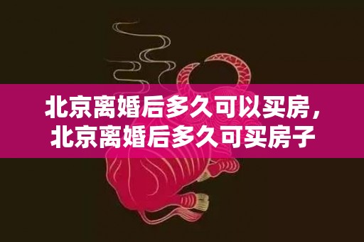 北京离婚后多久可以买房，北京离婚后多久可买房子