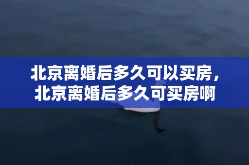 北京离婚后多久可以买房，北京离婚后多久可买房啊