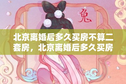北京离婚后多久买房不算二套房，北京离婚后多久买房算首套