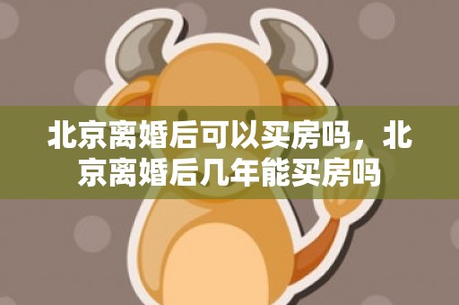北京离婚后可以买房吗，北京离婚后几年能买房吗