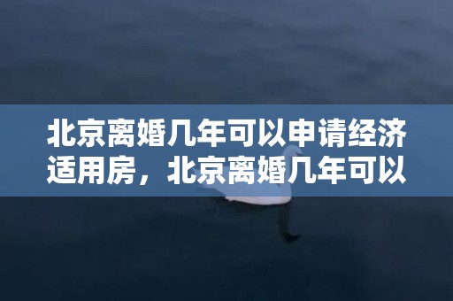 北京离婚几年可以申请经济适用房，北京离婚几年可以买房贷款