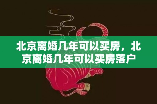 北京离婚几年可以买房，北京离婚几年可以买房落户