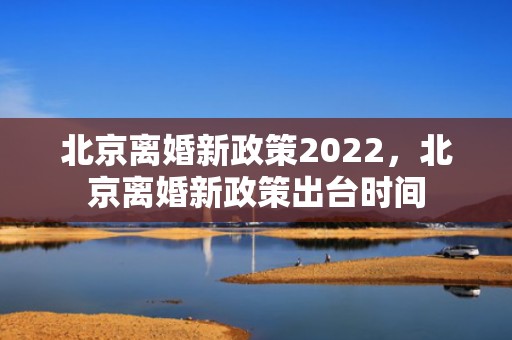 北京离婚新政策2022，北京离婚新政策出台时间