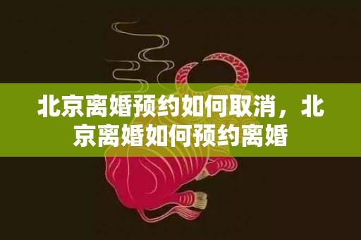 北京离婚预约如何取消，北京离婚如何预约离婚