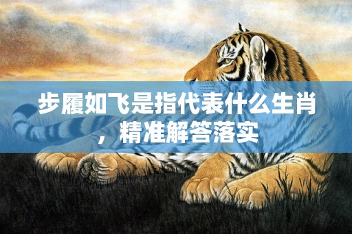 步履如飞是指代表什么生肖，精准解答落实