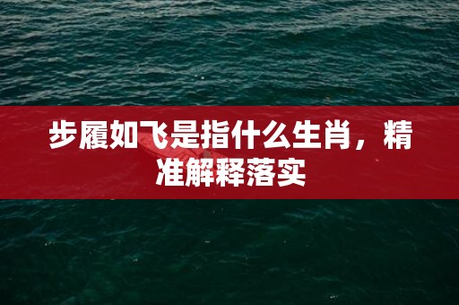 步履如飞是指什么生肖，精准解释落实
