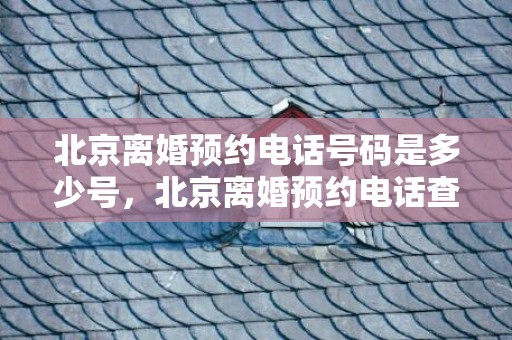 北京离婚预约电话号码是多少号，北京离婚预约电话查询