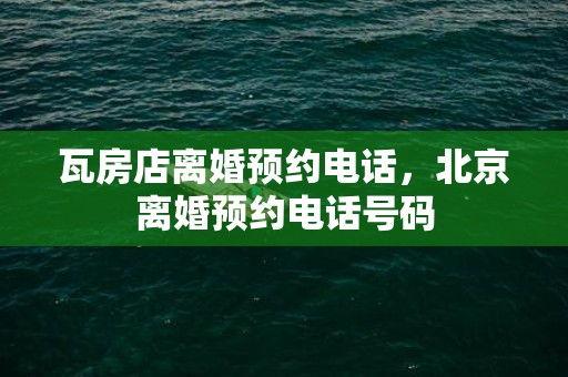 瓦房店离婚预约电话，北京离婚预约电话号码