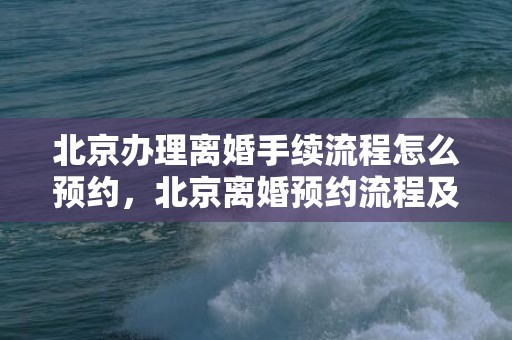 北京办理离婚手续流程怎么预约，北京离婚预约流程及费用