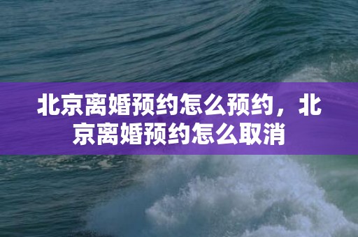 北京离婚预约怎么预约，北京离婚预约怎么取消