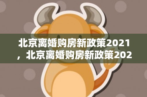 北京离婚购房新政策2021，北京离婚购房新政策2023