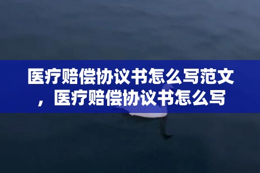 医疗赔偿协议书怎么写范文，医疗赔偿协议书怎么写