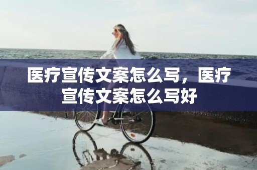 医疗宣传文案怎么写，医疗宣传文案怎么写好