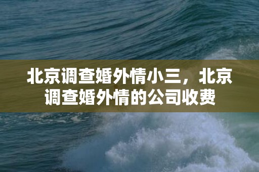 北京调查婚外情小三，北京调查婚外情的公司收费