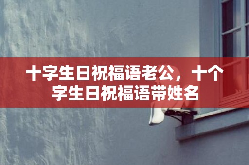 十字生日祝福语老公，十个字生日祝福语带姓名