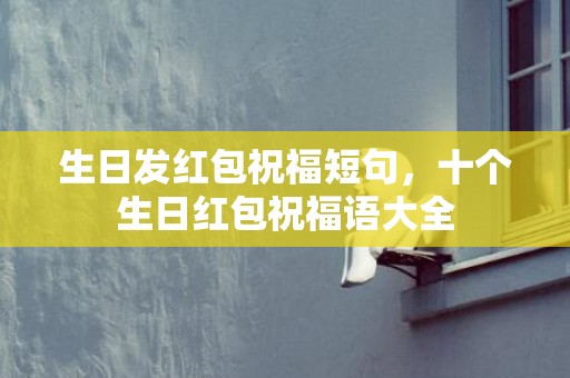 生日发红包祝福短句，十个生日红包祝福语大全