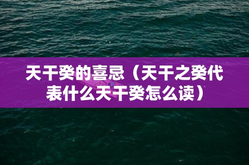 天干癸的喜忌（天干之癸代表什么天干癸怎么读）
