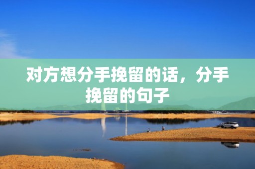 对方想分手挽留的话，分手挽留的句子