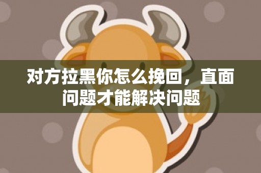 对方拉黑你怎么挽回，直面问题才能解决问题