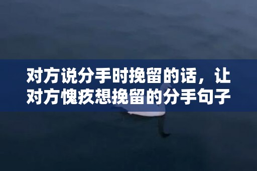 对方说分手时挽留的话，让对方愧疚想挽留的分手句子