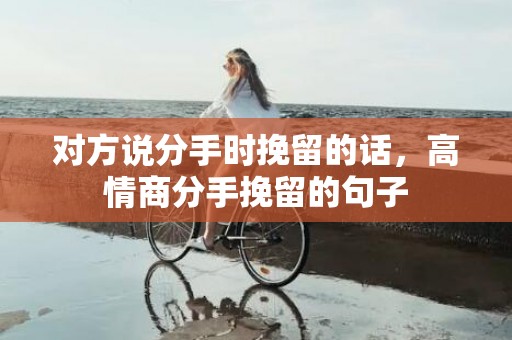 对方说分手时挽留的话，高情商分手挽留的句子