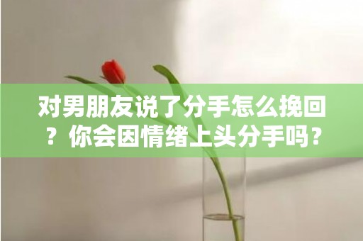 对男朋友说了分手怎么挽回？你会因情绪上头分手吗？
