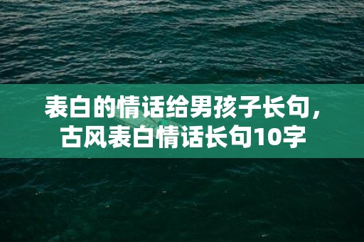 表白的情话给男孩子长句，古风表白情话长句10字