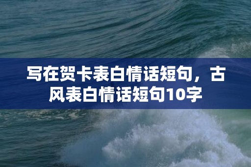 写在贺卡表白情话短句，古风表白情话短句10字