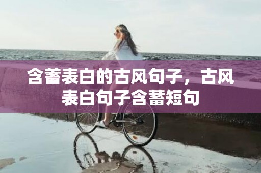 含蓄表白的古风句子，古风表白句子含蓄短句