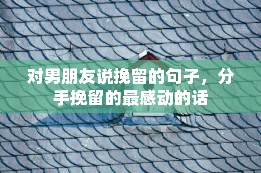 对男朋友说挽留的句子，分手挽留的最感动的话