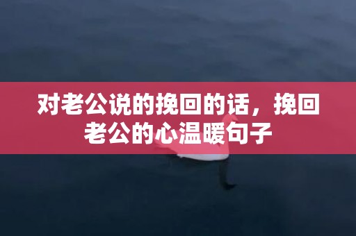 对老公说的挽回的话，挽回老公的心温暖句子