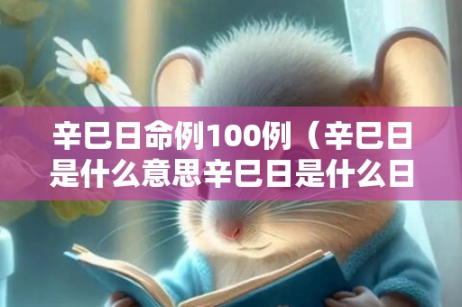 辛巳日命例100例（辛巳日是什么意思辛巳日是什么日）