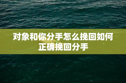 对象和你分手怎么挽回如何正确挽回分手