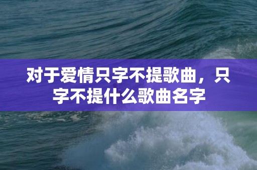 对于爱情只字不提歌曲，只字不提什么歌曲名字