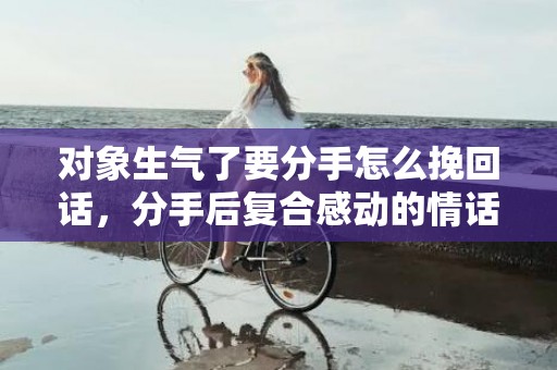 对象生气了要分手怎么挽回话，分手后复合感动的情话