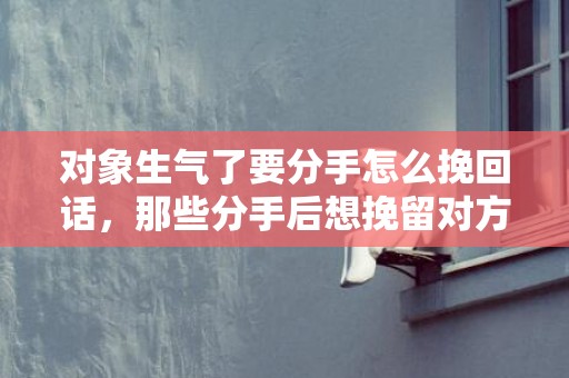 对象生气了要分手怎么挽回话，那些分手后想挽留对方的文案