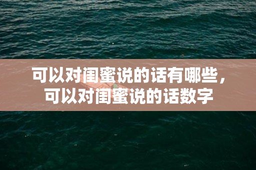 可以对闺蜜说的话有哪些，可以对闺蜜说的话数字