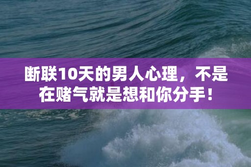 断联10天的男人心理，不是在赌气就是想和你分手！