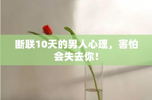 断联10天的男人心理，害怕会失去你！