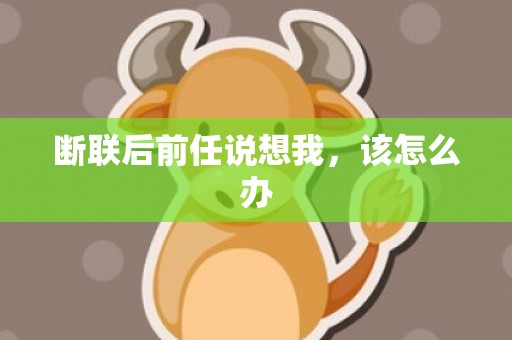 断联后前任说想我，该怎么办