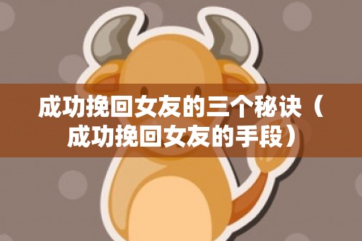 成功挽回女友的三个秘诀（成功挽回女友的手段）