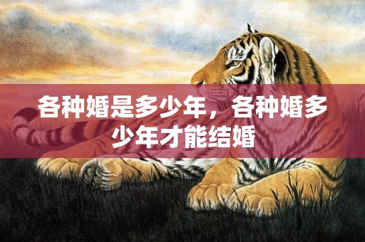 各种婚是多少年，各种婚多少年才能结婚