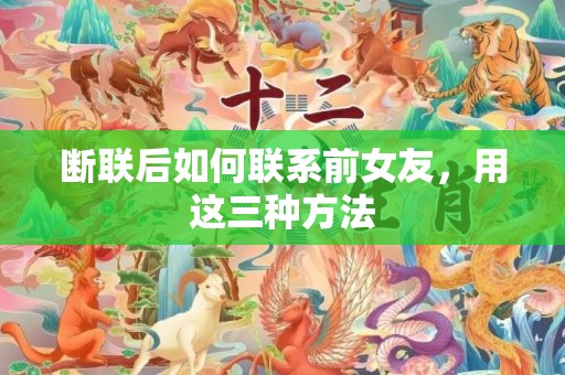 断联后如何联系前女友，用这三种方法